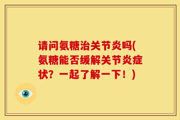 请问氨糖治关节炎吗(氨糖能否缓解关节炎症状？一起了解一下！)