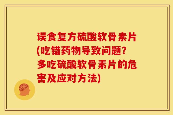 误食复方硫酸软骨素片(吃错药物导致问题？多吃硫酸软骨素片的危害及应对方法)