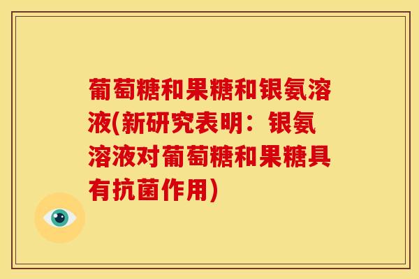 葡萄糖和果糖和银氨溶液(新研究表明：银氨溶液对葡萄糖和果糖具有抗菌作用)