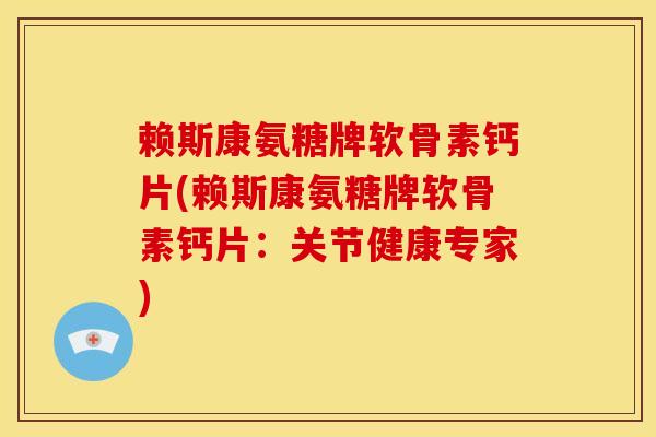 赖斯康氨糖牌软骨素钙片(赖斯康氨糖牌软骨素钙片：关节健康专家)