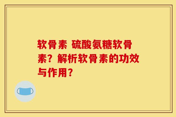 软骨素 硫酸氨糖软骨素？解析软骨素的功效与作用？