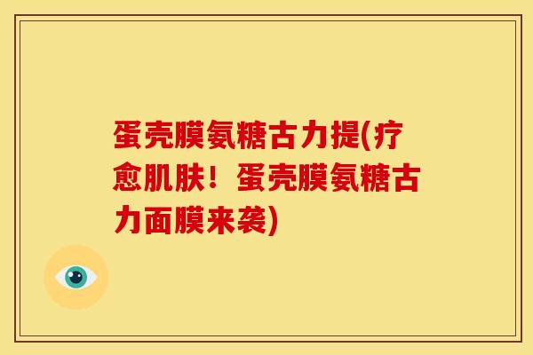 蛋壳膜氨糖古力提(疗愈肌肤！蛋壳膜氨糖古力面膜来袭)