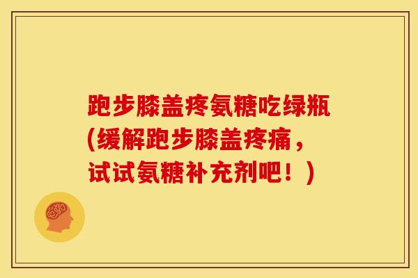 跑步膝盖疼氨糖吃绿瓶(缓解跑步膝盖疼痛，试试氨糖补充剂吧！)