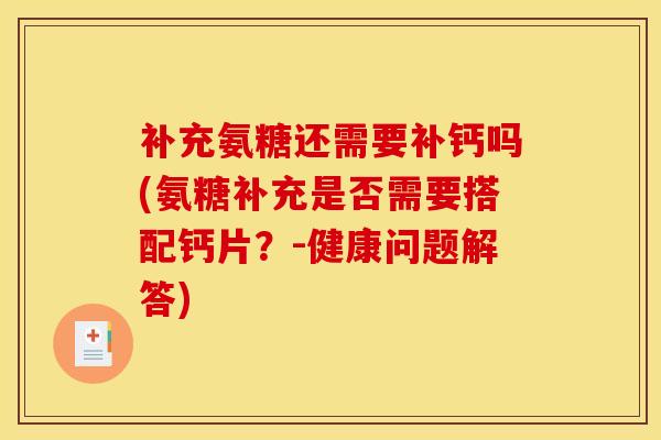补充氨糖还需要补钙吗(氨糖补充是否需要搭配钙片？-健康问题解答)