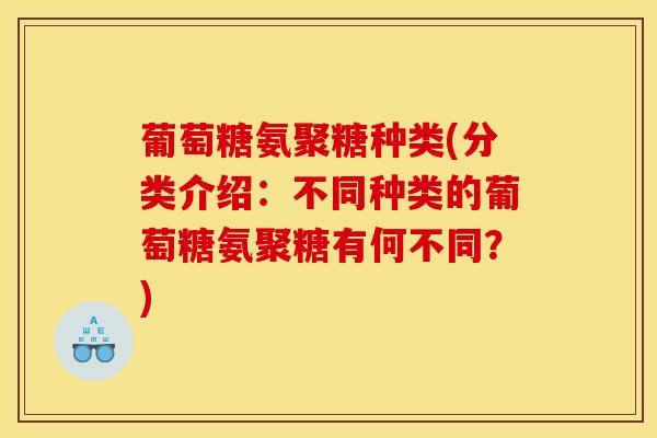葡萄糖氨聚糖种类(分类介绍：不同种类的葡萄糖氨聚糖有何不同？)