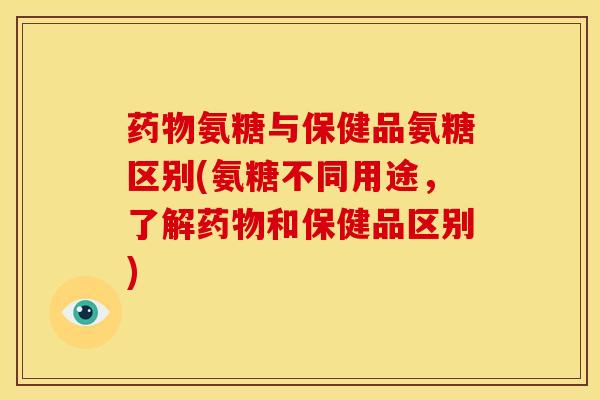药物氨糖与保健品氨糖区别(氨糖不同用途，了解药物和保健品区别)