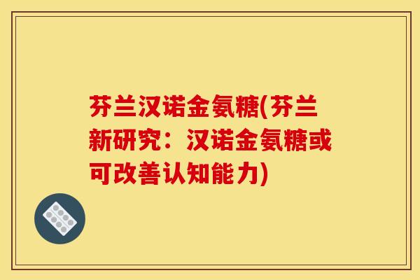 芬兰汉诺金氨糖(芬兰新研究：汉诺金氨糖或可改善认知能力)
