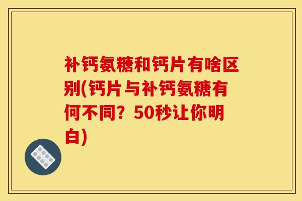 补钙氨糖和钙片有啥区别(钙片与补钙氨糖有何不同？50秒让你明白)