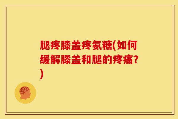 腿疼膝盖疼氨糖(如何缓解膝盖和腿的疼痛？)