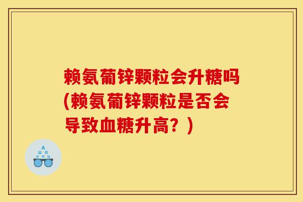 赖氨葡锌颗粒会升糖吗(赖氨葡锌颗粒是否会导致血糖升高？)