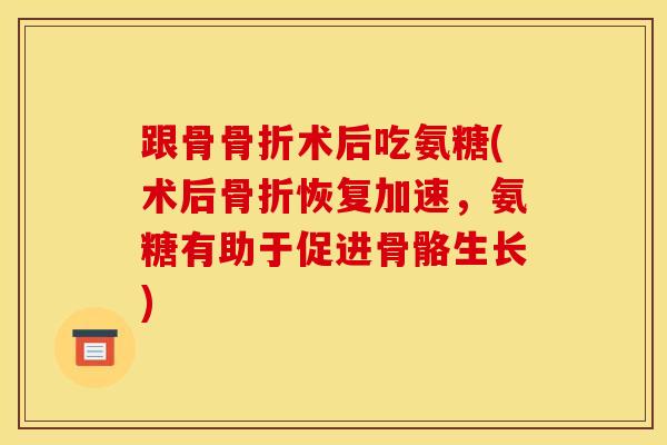 跟骨骨折术后吃氨糖(术后骨折恢复加速，氨糖有助于促进骨骼生长)