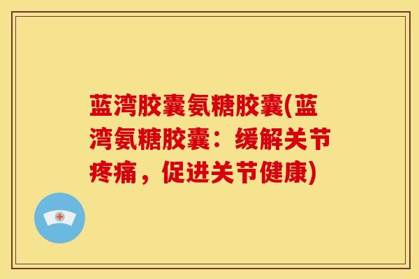 蓝湾胶囊氨糖胶囊(蓝湾氨糖胶囊：缓解关节疼痛，促进关节健康)