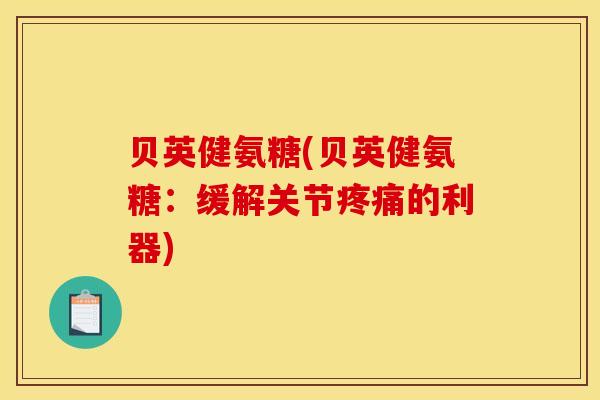 贝英健氨糖(贝英健氨糖：缓解关节疼痛的利器)