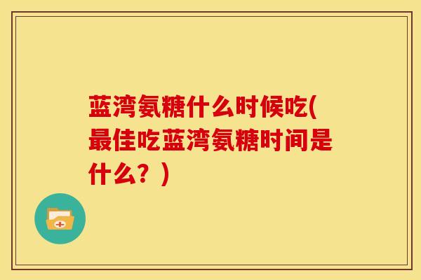 蓝湾氨糖什么时候吃(最佳吃蓝湾氨糖时间是什么？)