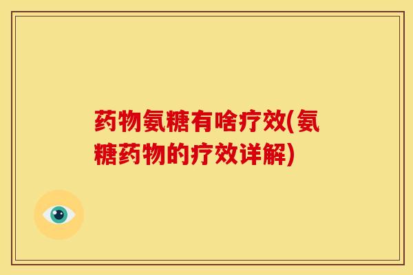 药物氨糖有啥疗效(氨糖药物的疗效详解)