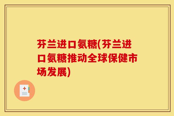 芬兰进口氨糖(芬兰进口氨糖推动全球保健市场发展)