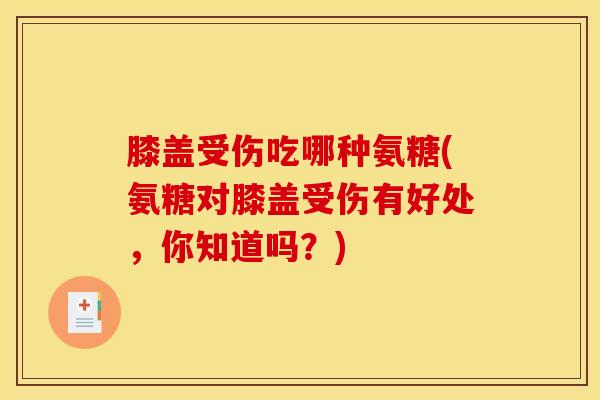膝盖受伤吃哪种氨糖(氨糖对膝盖受伤有好处,你知道吗?) 膝盖受伤吃哪种氨糖(氨糖对膝盖受伤有好处,你知道吗?)