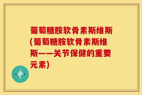 葡萄糖胺软骨素斯维斯(葡萄糖胺软骨素斯维斯——关节保健的重要元素)