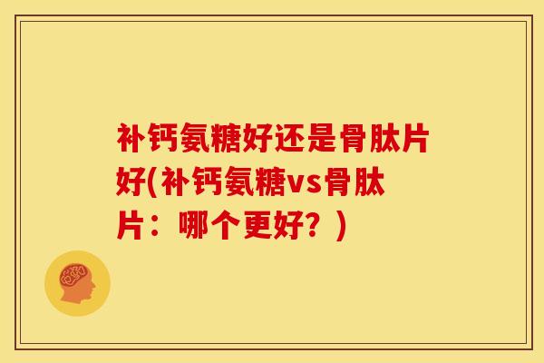 补钙氨糖好还是骨肽片好(补钙氨糖vs骨肽片：哪个更好？)