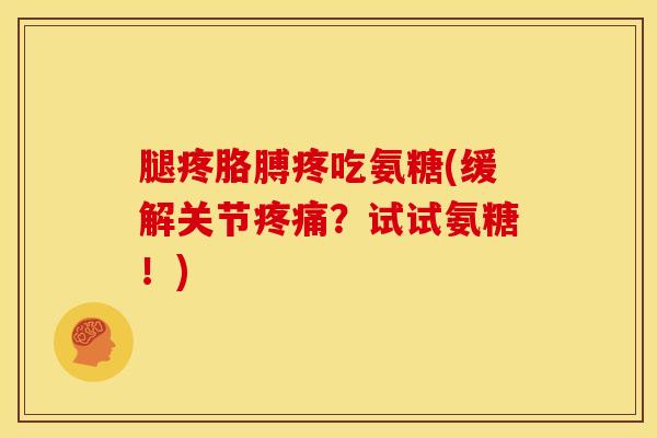 腿疼胳膊疼吃氨糖(缓解关节？试试氨糖！)