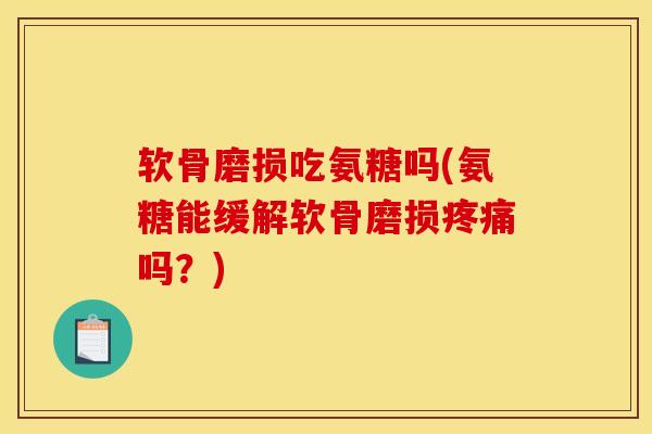 软骨磨损吃氨糖吗(氨糖能缓解软骨磨损疼痛吗？)