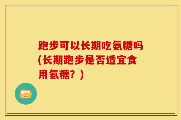 跑步可以长期吃氨糖吗(长期跑步是否适宜食用氨糖？)