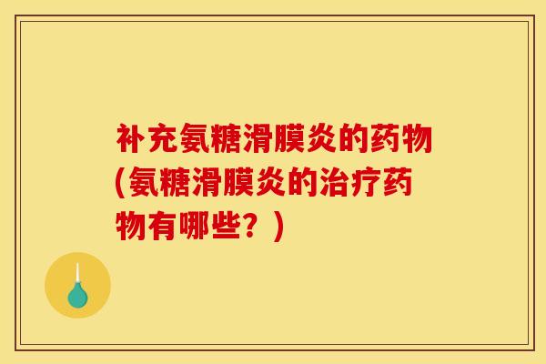 补充氨糖滑膜炎的药物(氨糖滑膜炎的治疗药物有哪些？)