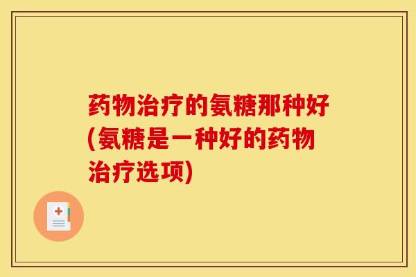 药物治疗的氨糖那种好(氨糖是一种好的药物治疗选项)