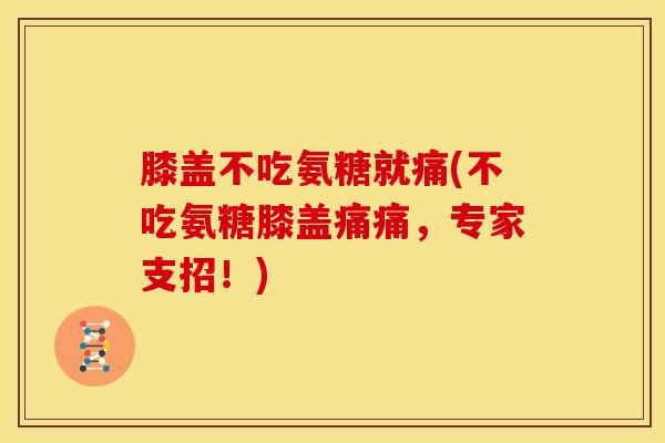 膝盖不吃氨糖就痛(不吃氨糖膝盖痛痛，专家支招！)