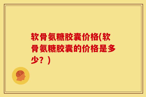 软骨氨糖胶囊价格(软骨氨糖胶囊的价格是多少？)