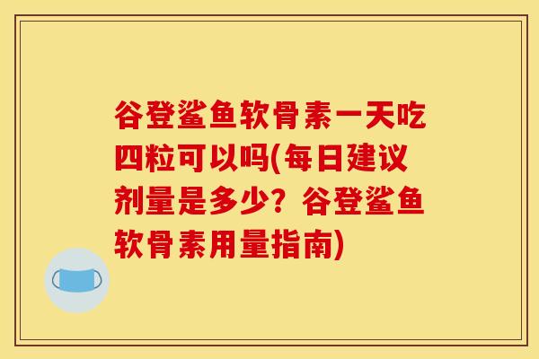 谷登鲨鱼软骨素一天吃四粒可以吗(每日建议剂量是多少？谷登鲨鱼软骨素用量指南)