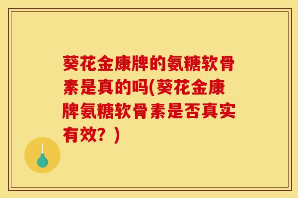 葵花金康牌的氨糖软骨素是真的吗(葵花金康牌氨糖软骨素是否真实有效？)