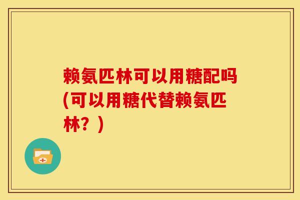 赖氨匹林可以用糖配吗(可以用糖代替赖氨匹林？)