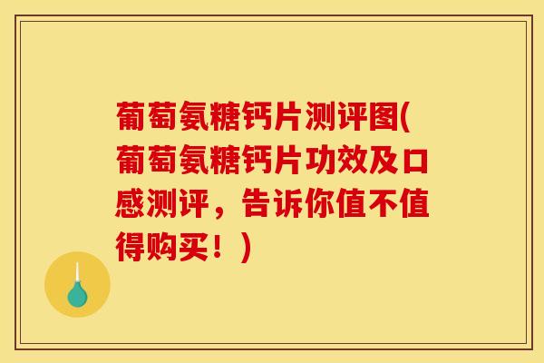 葡萄氨糖钙片测评图(葡萄氨糖钙片功效及口感测评，告诉你值不值得购买！)