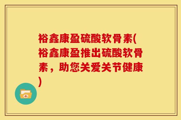 裕鑫康盈硫酸软骨素(裕鑫康盈推出硫酸软骨素，助您关爱关节健康)