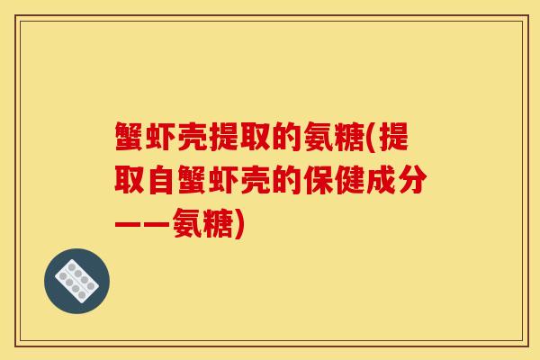 蟹虾壳提取的氨糖(提取自蟹虾壳的保健成分——氨糖)