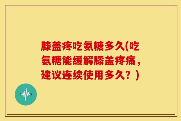 膝盖疼吃氨糖多久(吃氨糖能缓解膝盖疼痛，建议连续使用多久？)