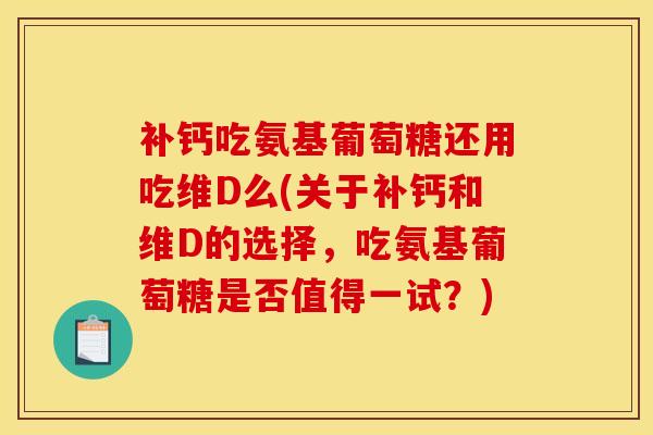 补钙吃氨基葡萄糖还用吃维D么(关于补钙和维D的选择，吃氨基葡萄糖是否值得一试？)