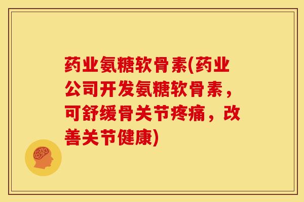 药业氨糖软骨素(药业公司开发氨糖软骨素，可舒缓骨关节疼痛，改善关节健康)