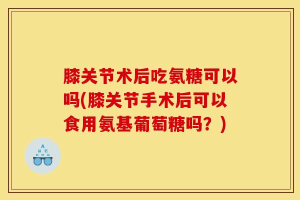 膝关节术后吃氨糖可以吗(膝关节手术后可以食用氨基葡萄糖吗？)