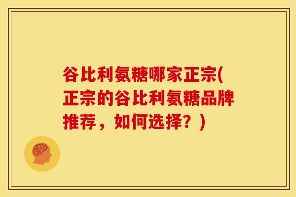 谷比利氨糖哪家正宗(正宗的谷比利氨糖品牌推荐，如何选择？)