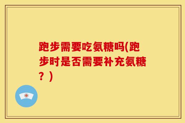 跑步需要吃氨糖吗(跑步时是否需要补充氨糖？)