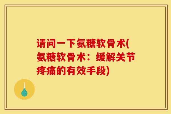 请问一下氨糖软骨术(氨糖软骨术：缓解关节疼痛的有效手段)