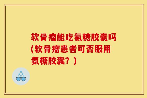 软骨瘤能吃氨糖胶囊吗(软骨瘤患者可否服用氨糖胶囊?) 软骨瘤能吃氨糖胶囊吗(软骨瘤患者可否服用氨糖胶囊?)