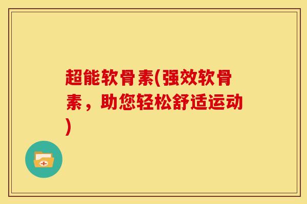 超能软骨素(强效软骨素，助您轻松舒适运动)