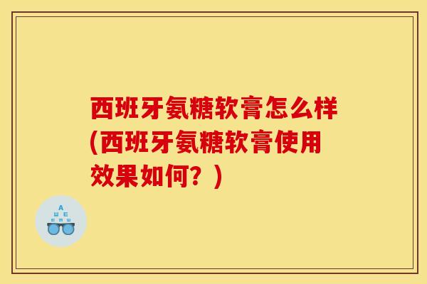 西班牙氨糖软膏怎么样(西班牙氨糖软膏使用效果如何?) 西班牙氨糖软膏怎么样(西班牙氨糖软膏使用效果如何?)