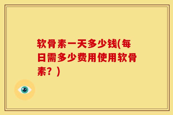软骨素一天多少钱(每日需多少费用使用软骨素？)