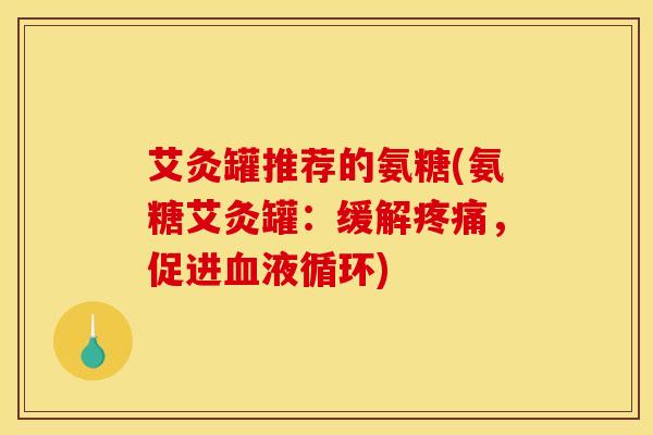 艾灸罐推荐的氨糖(氨糖艾灸罐:缓解,促进) 艾灸罐推荐的氨糖(氨糖艾灸罐:缓解,促进)