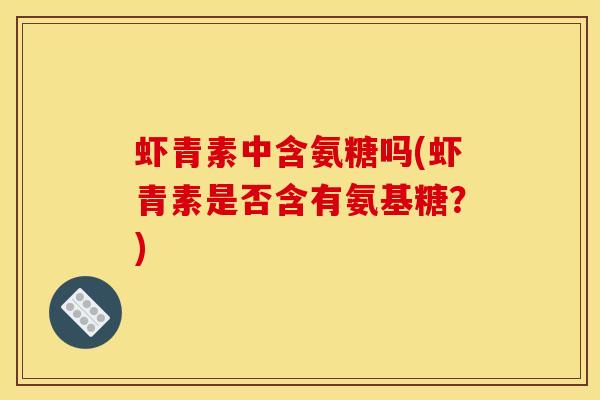 虾青素中含氨糖吗(虾青素是否含有氨基糖？)