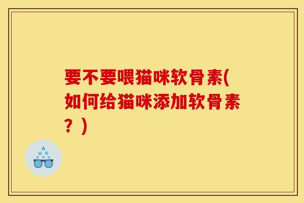 要不要喂猫咪软骨素(如何给猫咪添加软骨素？)